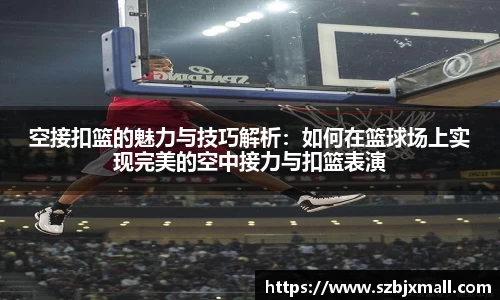 空接扣篮的魅力与技巧解析：如何在篮球场上实现完美的空中接力与扣篮表演