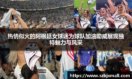 热情似火的阿根廷女球迷为球队加油助威展现独特魅力与风采
