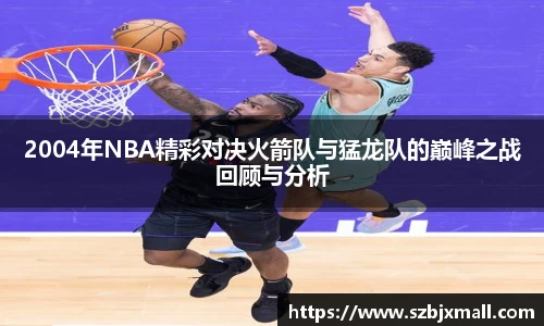 2004年NBA精彩对决火箭队与猛龙队的巅峰之战回顾与分析