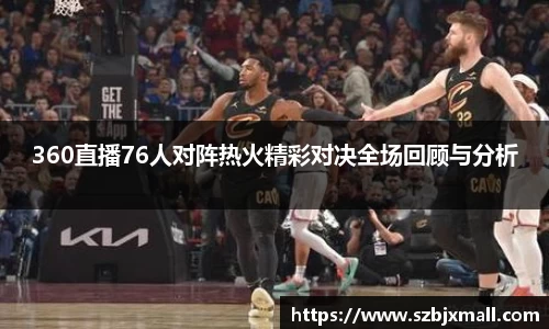 360直播76人对阵热火精彩对决全场回顾与分析