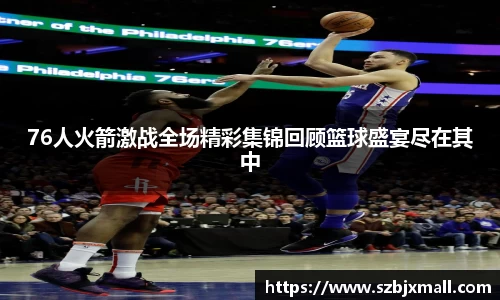 76人火箭激战全场精彩集锦回顾篮球盛宴尽在其中