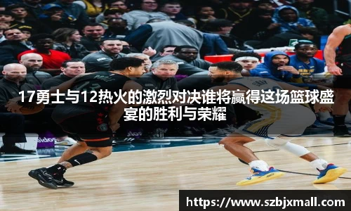 17勇士与12热火的激烈对决谁将赢得这场篮球盛宴的胜利与荣耀