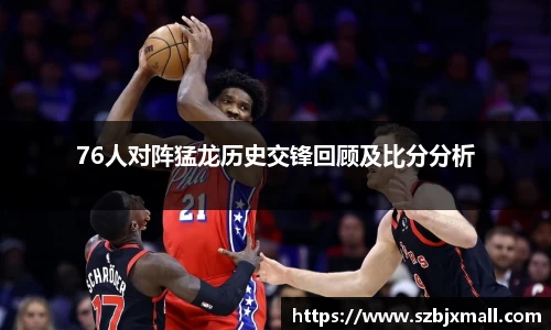 76人对阵猛龙历史交锋回顾及比分分析